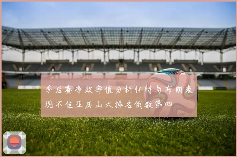 季后赛净效率值分析怀特与布朗表现不佳亚历山大排名倒数第四