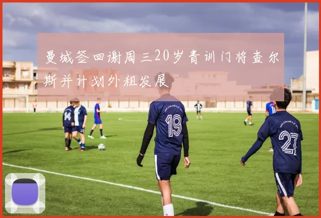 曼城签回谢周三20岁青训门将查尔斯并计划外租发展