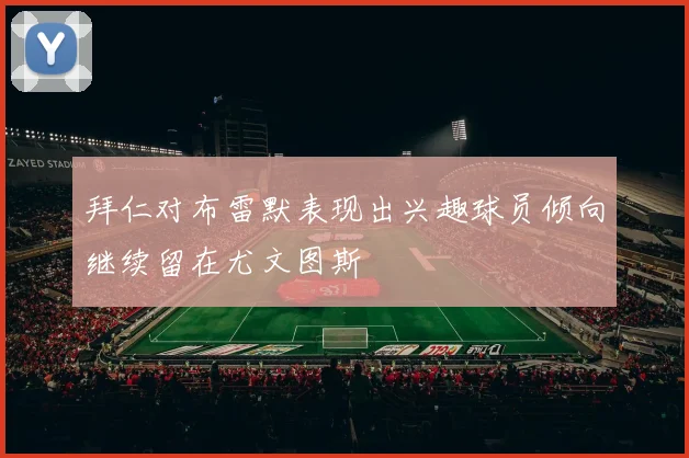 拜仁对布雷默表现出兴趣球员倾向继续留在尤文图斯