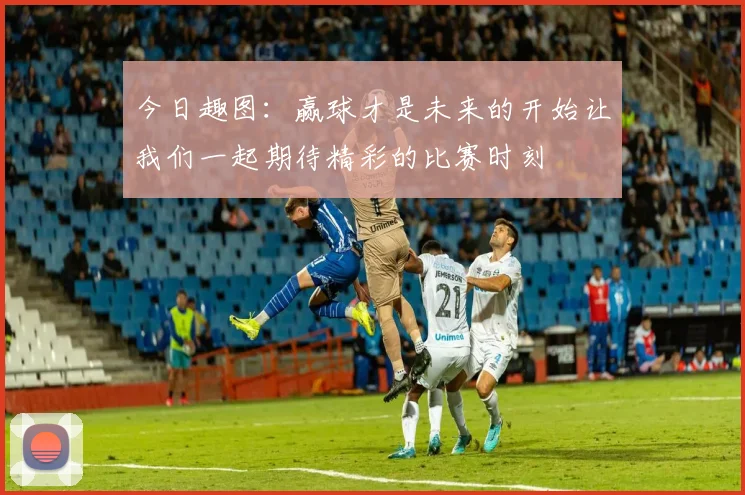 今日趣图：赢球才是未来的开始让我们一起期待精彩的比赛时刻