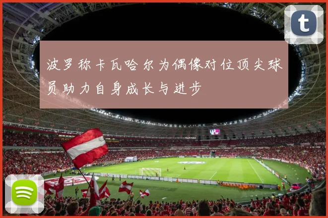 波罗称卡瓦哈尔为偶像对位顶尖球员助力自身成长与进步