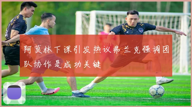 阿莫林下课引发热议弗兰克强调团队协作是成功关键