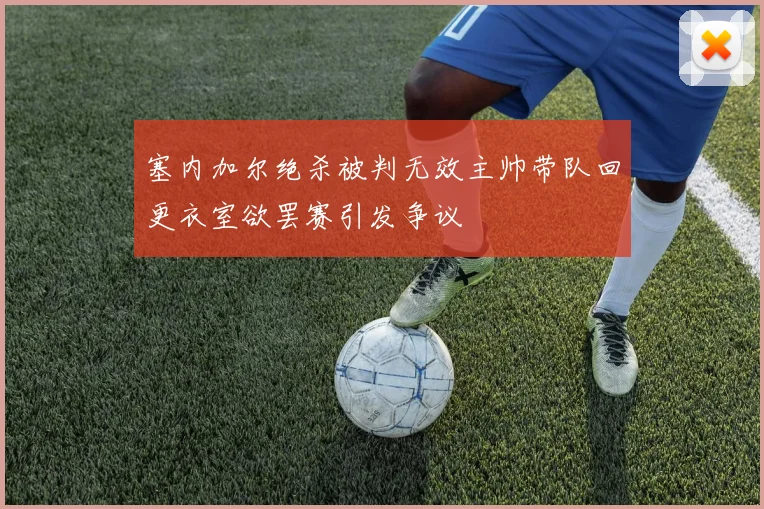 塞内加尔绝杀被判无效主帅带队回更衣室欲罢赛引发争议