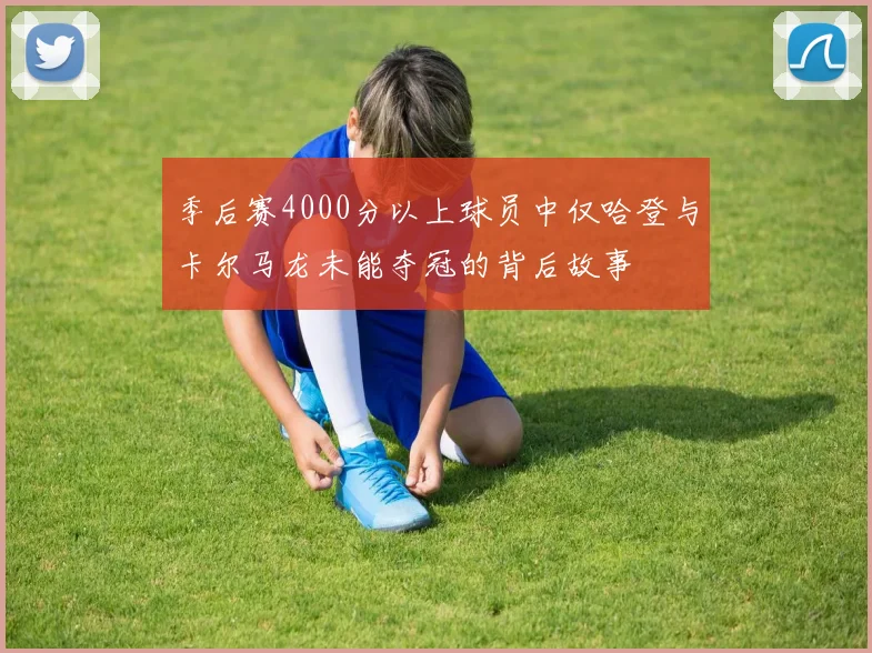 季后赛4000分以上球员中仅哈登与卡尔马龙未能夺冠的背后故事