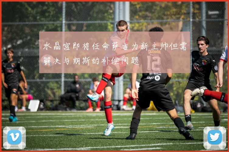 水晶宫即将任命萨吉为新主帅但需解决与朗斯的补偿问题
