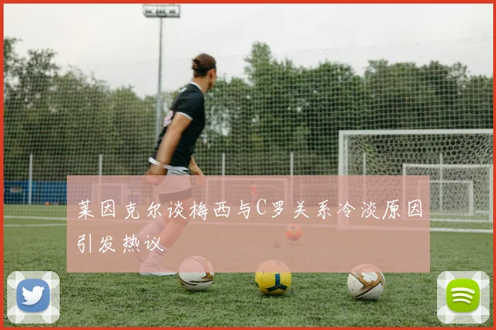 莱因克尔谈梅西与C罗关系冷淡原因引发热议