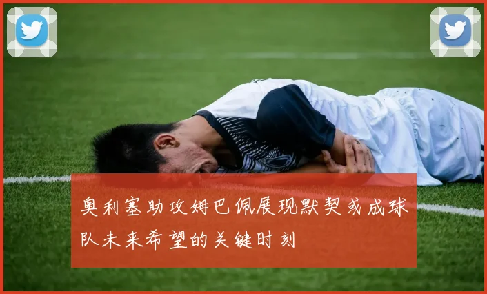 奥利塞助攻姆巴佩展现默契或成球队未来希望的关键时刻