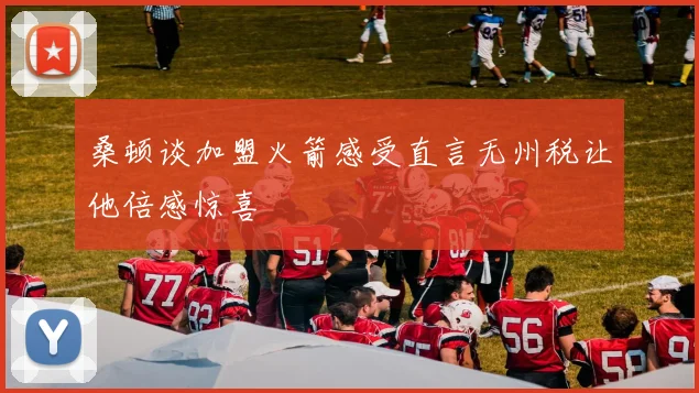 桑顿谈加盟火箭感受直言无州税让他倍感惊喜