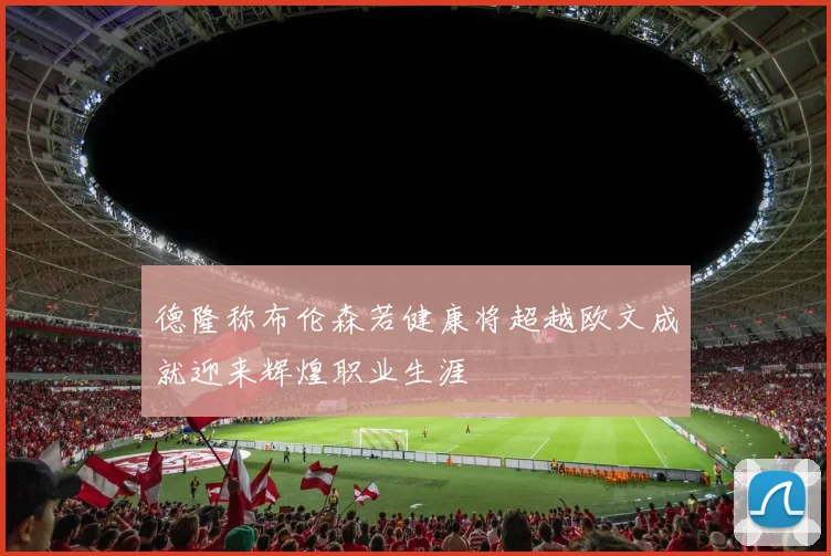 德隆称布伦森若健康将超越欧文成就迎来辉煌职业生涯