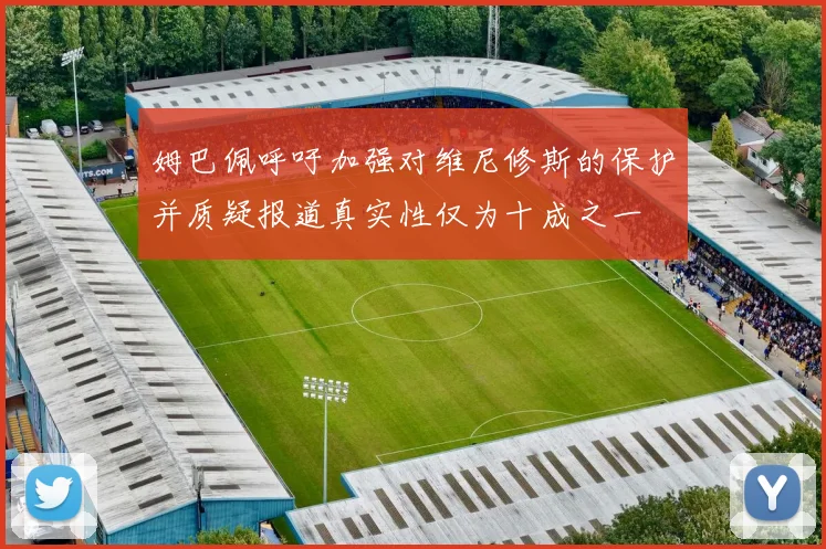 姆巴佩呼吁加强对维尼修斯的保护并质疑报道真实性仅为十成之一