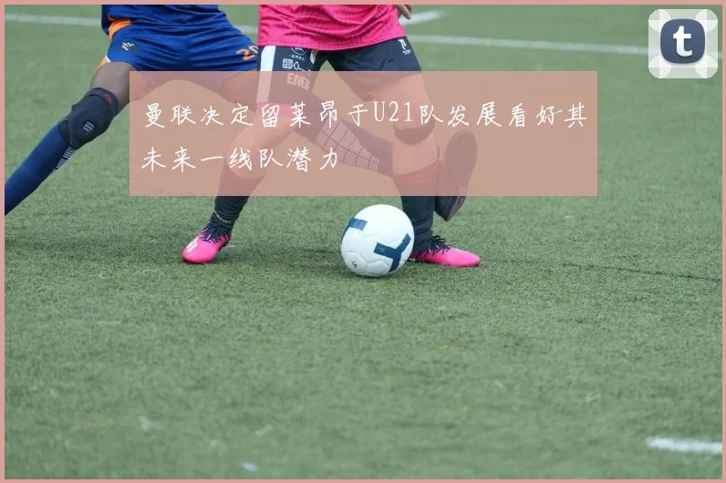 曼联决定留莱昂于U21队发展看好其未来一线队潜力