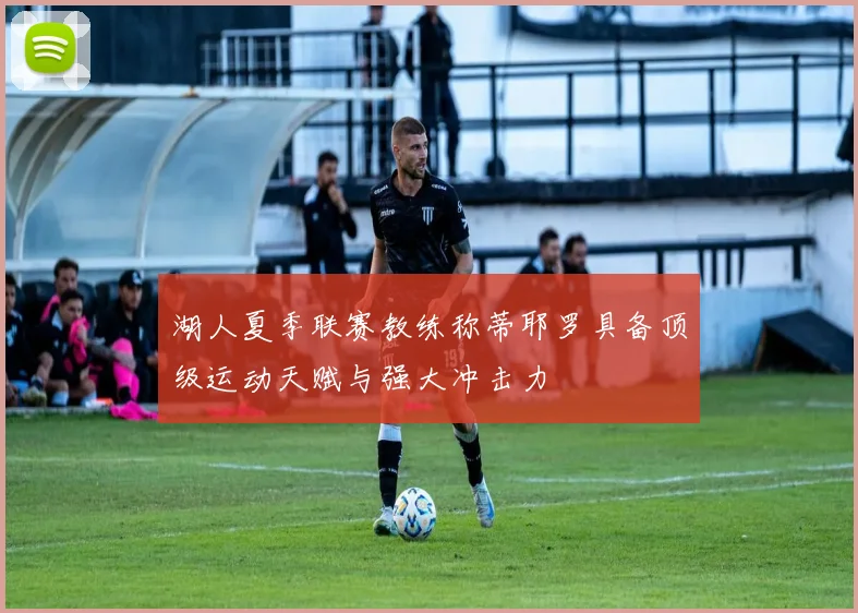 湖人夏季联赛教练称蒂耶罗具备顶级运动天赋与强大冲击力