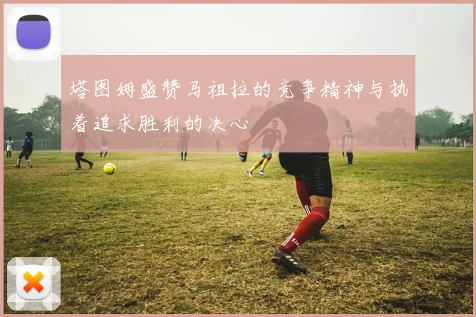 塔图姆盛赞马祖拉的竞争精神与执着追求胜利的决心