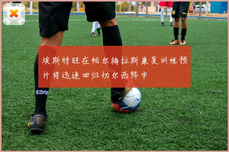 埃斯特旺在帕尔梅拉斯康复训练预计将迅速回归切尔西阵中