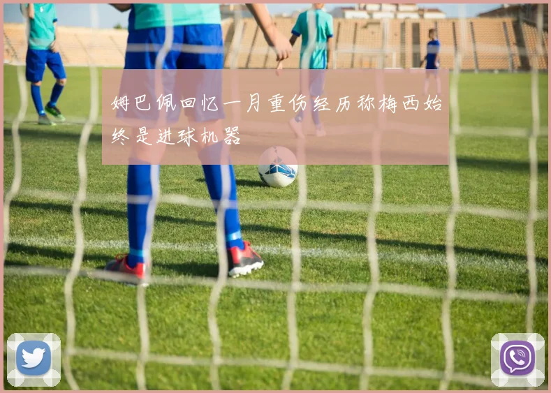 姆巴佩回忆一月重伤经历称梅西始终是进球机器