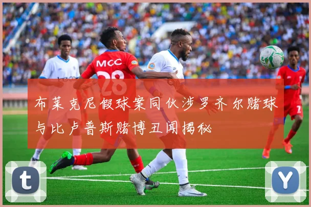 布莱克尼假球案同伙涉罗齐尔赌球与比卢普斯赌博丑闻揭秘