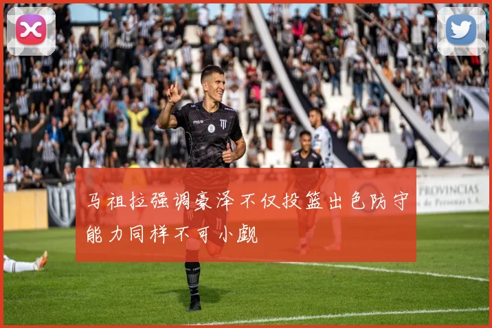 马祖拉强调豪泽不仅投篮出色防守能力同样不可小觑