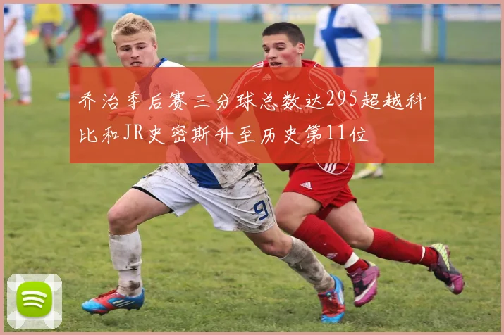 乔治季后赛三分球总数达295超越科比和JR史密斯升至历史第11位