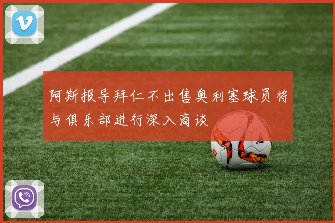 阿斯报导拜仁不出售奥利塞球员将与俱乐部进行深入商谈
