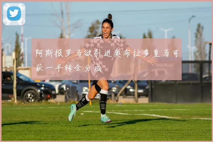 阿斯报罗马欲引进奥布拉多皇马可获一半转会分成
