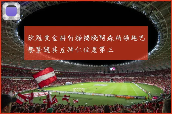 欧冠奖金排行榜揭晓阿森纳领跑巴黎紧随其后拜仁位居第三