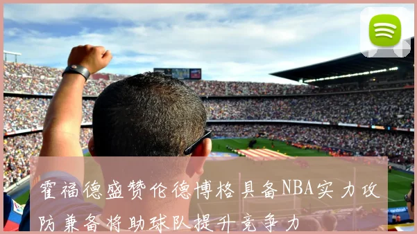霍福德盛赞伦德博格具备NBA实力攻防兼备将助球队提升竞争力