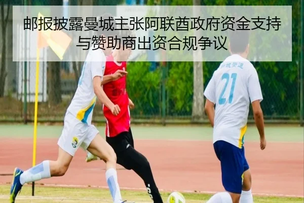 邮报披露曼城主张阿联酋政府资金支持与赞助商出资合规争议 | PANDAsports